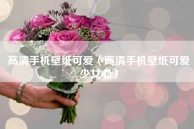 高清手机壁纸可爱（高清手机壁纸可爱少女心）