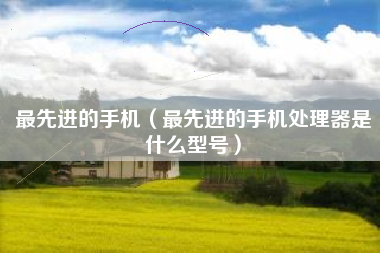 最先进的手机（最先进的手机处理器是什么型号）
