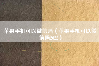 苹果手机可以微信吗（苹果手机可以微信吗2022）