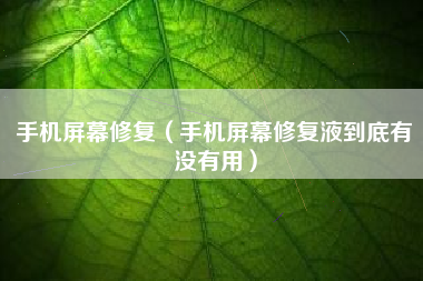 手机屏幕修复（手机屏幕修复液到底有没有用）