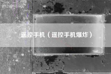 遥控手机（遥控手机爆炸）
