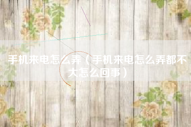 手机来电怎么弄（手机来电怎么弄都不大怎么回事）