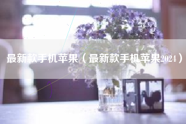 最新款手机苹果（最新款手机苹果2024）
