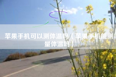 苹果手机可以测体温吗（苹果手机能测量体温吗）