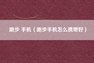 跑步 手机（跑步手机怎么携带好）