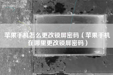 苹果手机怎么更改锁屏密码（苹果手机在哪里更改锁屏密码）