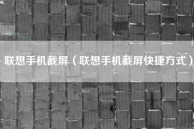 联想手机截屏（联想手机截屏快捷方式）