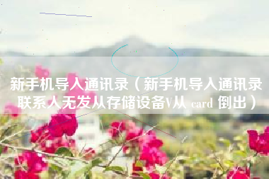 新手机导入通讯录（新手机导入通讯录联系人无发从存储设备V从 card 倒出）