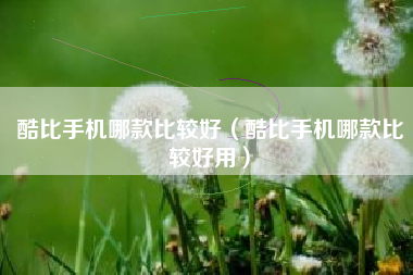 酷比手机哪款比较好（酷比手机哪款比较好用）