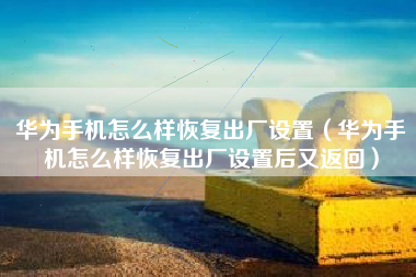华为手机怎么样恢复出厂设置（华为手机怎么样恢复出厂设置后又返回）