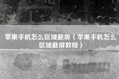 苹果手机怎么区域截屏（苹果手机怎么区域截屏教程）
