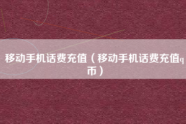 移动手机话费充值（移动手机话费充值q币）