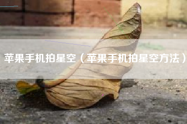 苹果手机拍星空（苹果手机拍星空方法）