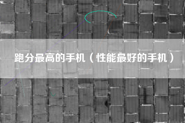 跑分最高的手机（性能最好的手机）
