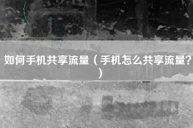 如何手机共享流量（手机怎么共享流量？）