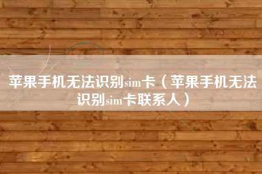 苹果手机无法识别sim卡（苹果手机无法识别sim卡联系人）