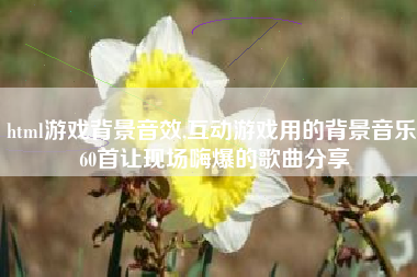 html游戏背景音效,互动游戏用的背景音乐 60首让现场嗨爆的歌曲分享