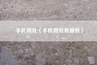 手机用处（手机用处有哪些）