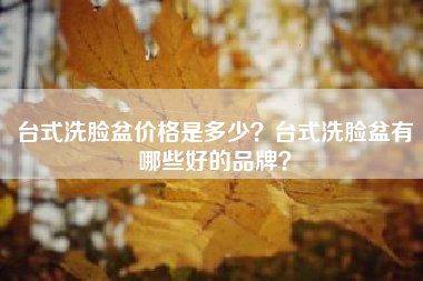 台式洗脸盆价格是多少？台式洗脸盆有哪些好的品牌？