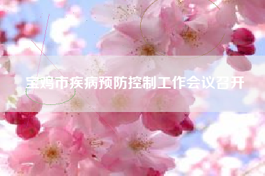 宝鸡市疾病预防控制工作会议召开 宝鸡市疾病预防控制工作会议召开
