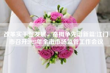 改革实干促发展，奋楫争先谱新篇!江门市召开2025年全市市场监管工作会议