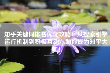 知乎关键词排名优化攻略：从搜索引擎运行机制到积极互动，助你成为知乎大咖！