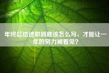 年终总结述职到底该怎么写，才能让一年的努力被看见？