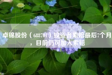 卓锦股份（688701）投资者索赔最后7个月，目前仍可加入索赔