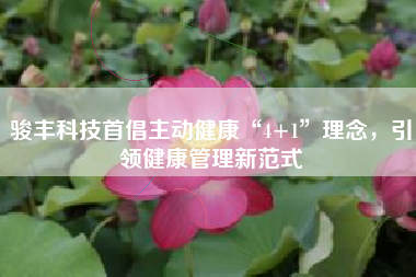 骏丰科技首倡主动健康“4+1”理念，引领健康管理新范式