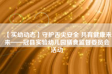 【实幼动态】守护舌尖安全 共育健康未来——冠县实验幼儿园膳食监督委员会活动