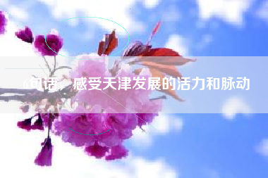 6句话，感受天津发展的活力和脉动