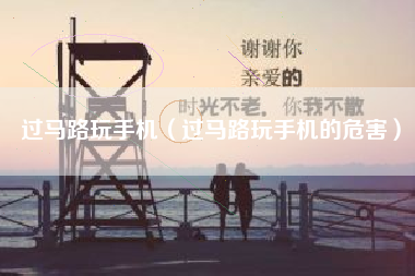 过马路玩手机（过马路玩手机的危害）