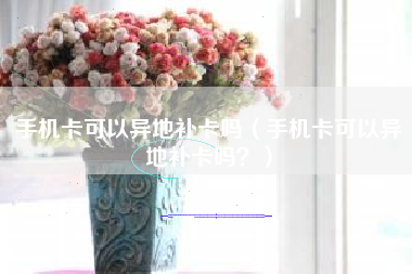 手机卡可以异地补卡吗（手机卡可以异地补卡吗？）