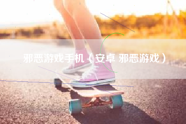 邪恶游戏手机（安卓 邪恶游戏）