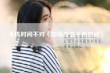 手机时间不对（如何改变手机时间）