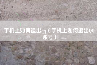 手机上如何退出qq（手机上如何退出QQ账号）
