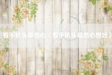 看手机头晕恶心（看手机头晕恶心想吐）