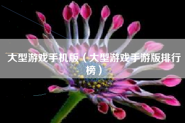 大型游戏手机版（大型游戏手游版排行榜）