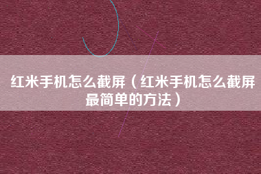红米手机怎么截屏（红米手机怎么截屏最简单的方法）