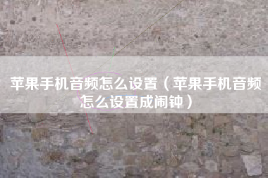 苹果手机音频怎么设置（苹果手机音频怎么设置成闹钟）