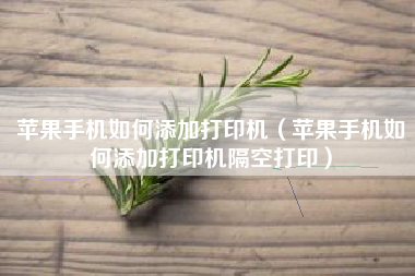 苹果手机如何添加打印机（苹果手机如何添加打印机隔空打印）