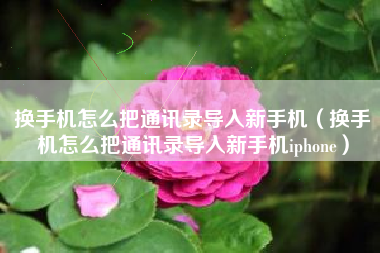 换手机怎么把通讯录导入新手机（换手机怎么把通讯录导入新手机iphone）