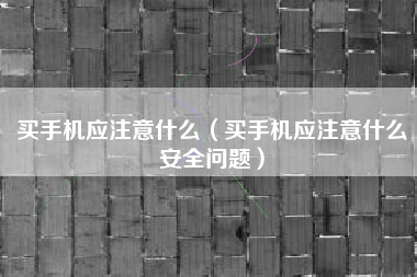 买手机应注意什么（买手机应注意什么安全问题）