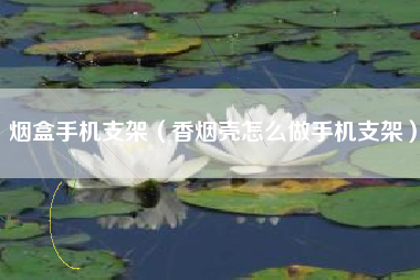 烟盒手机支架（香烟壳怎么做手机支架）