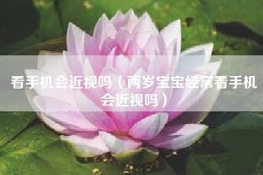 看手机会近视吗（两岁宝宝经常看手机会近视吗）