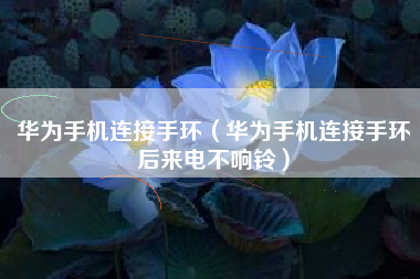 华为手机连接手环（华为手机连接手环后来电不响铃）