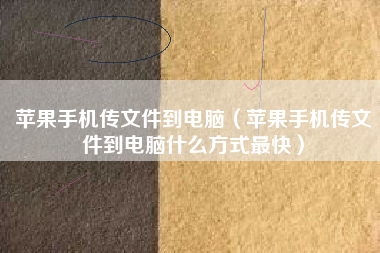 苹果手机传文件到电脑（苹果手机传文件到电脑什么方式最快）
