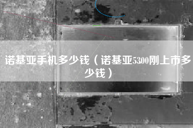 诺基亚手机多少钱（诺基亚5300刚上市多少钱）