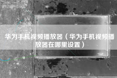 华为手机视频播放器（华为手机视频播放器在哪里设置）