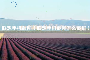 联想手机截图（联想手机截图怎么截屏）
